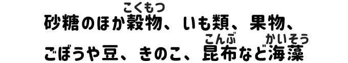 砂糖のほか穀物、いも類、豆、果物、ごぼうや豆、きのこ、昆布など海藻