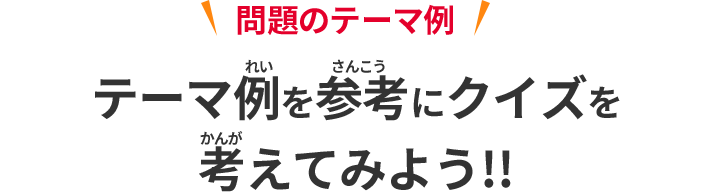 問題のテーマ例 下の例を参考にクイズを考えてみよう!!