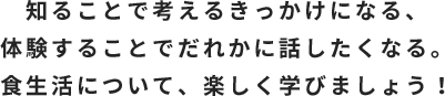 知ることで考えるきっかけになる、体験することでだれかに話したくなる。食生活について、楽しく学びましょう！