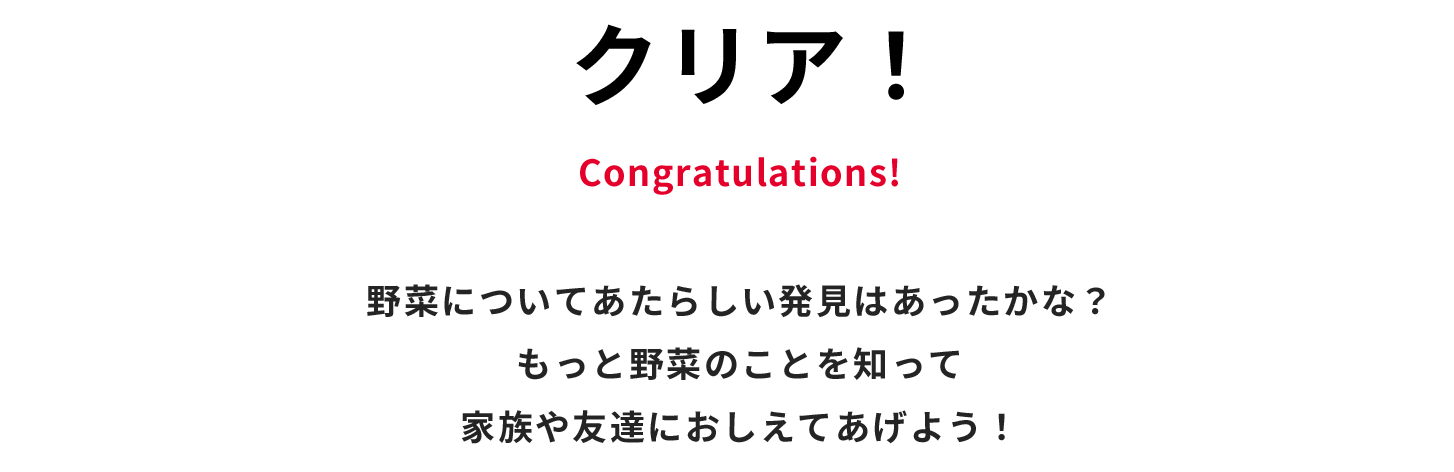 クリア！ Congratulations! 野菜について新しい発見はあったかな？　もっと野菜のことを知って家族や友達に教えてあげよう！