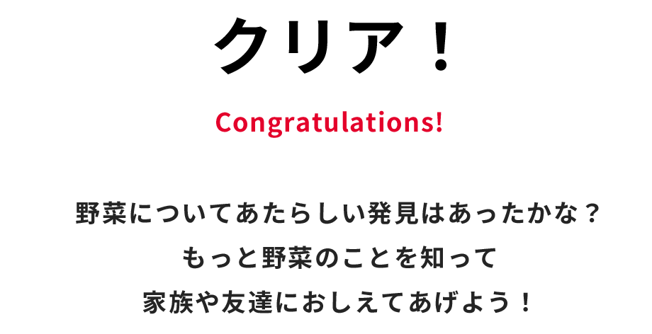 クリア！ Congratulations! 野菜について新しい発見はあったかな？　もっと野菜のことを知って家族や友達に教えてあげよう！