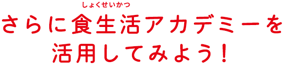 さらに食生活アカデミーを活用してみよう！