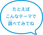 たとえばこんなテーマで調べてみてね