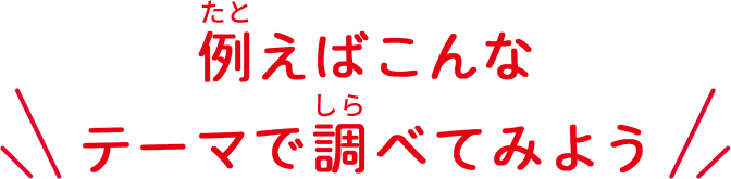 例えばこんなテーマで調べてみよう