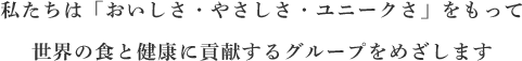 私たちは「おいしさ・やさしさ・ユニークさ」をもって世界の食と健康に貢献するグループをめざします