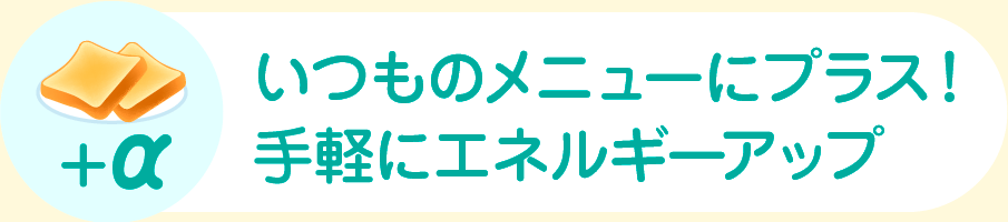 いつものメニューにプラス！手軽にエネルギーアップ