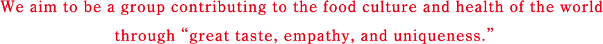私たちは「おいしさ・やさしさ・ユニークさ」をもって世界の食と健康に貢献するグループをめざします。