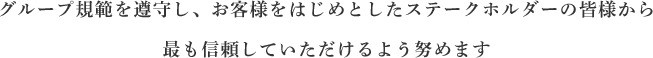 グループ規範を遵守し、お客様をはじめとしたステークホルダーの皆様から最も信頼していただけるよう努めます